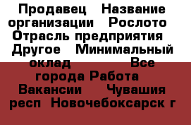 Продавец › Название организации ­ Рослото › Отрасль предприятия ­ Другое › Минимальный оклад ­ 12 000 - Все города Работа » Вакансии   . Чувашия респ.,Новочебоксарск г.